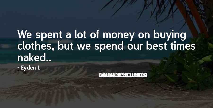 Eyden I. Quotes: We spent a lot of money on buying clothes, but we spend our best times naked..