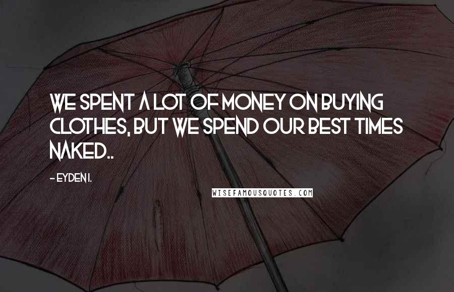 Eyden I. Quotes: We spent a lot of money on buying clothes, but we spend our best times naked..