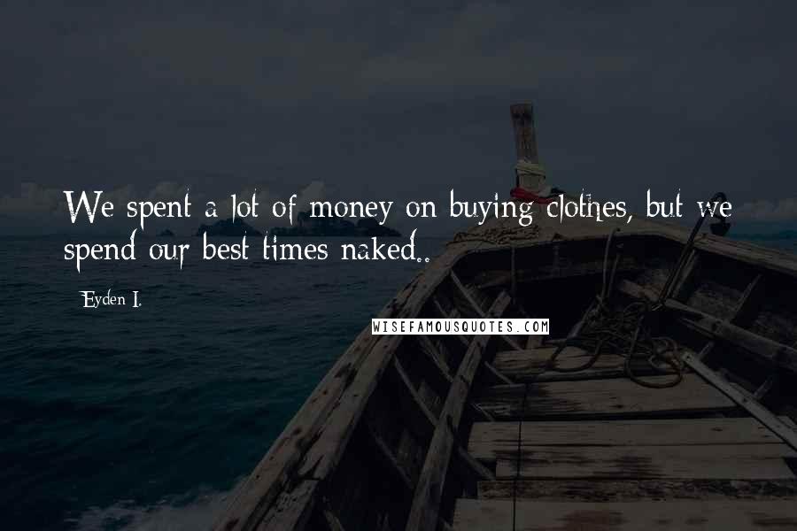 Eyden I. Quotes: We spent a lot of money on buying clothes, but we spend our best times naked..