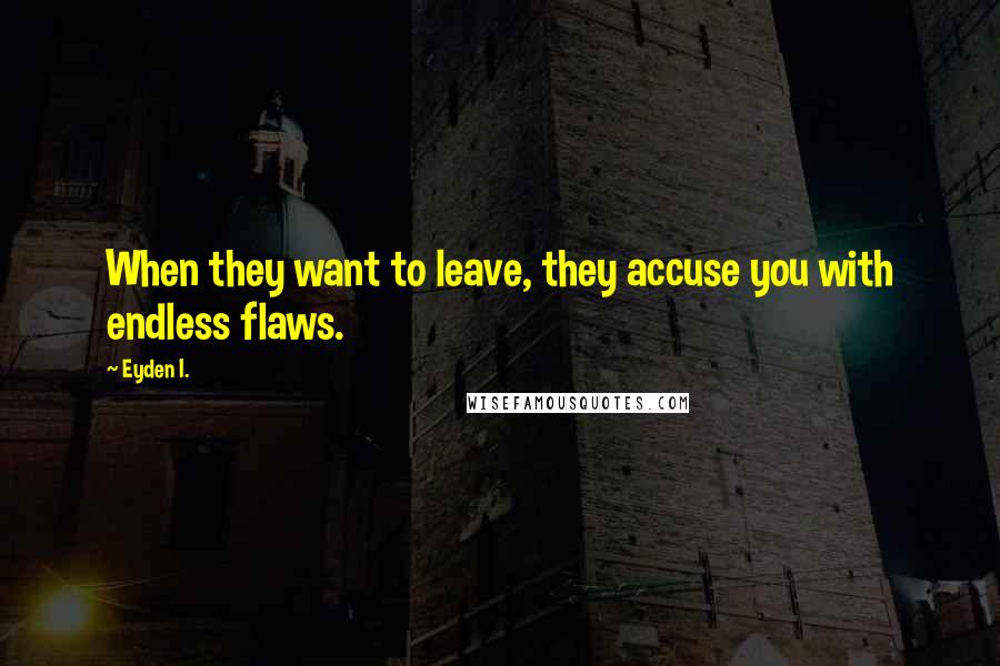 Eyden I. Quotes: When they want to leave, they accuse you with endless flaws.