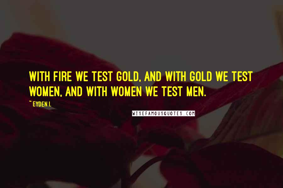 Eyden I. Quotes: With fire we test gold, and with gold we test women, and with women we test men.