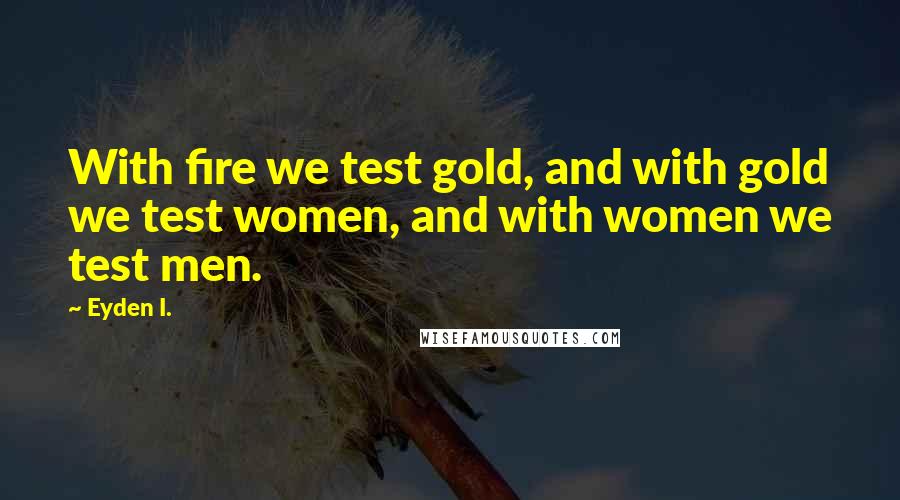 Eyden I. Quotes: With fire we test gold, and with gold we test women, and with women we test men.