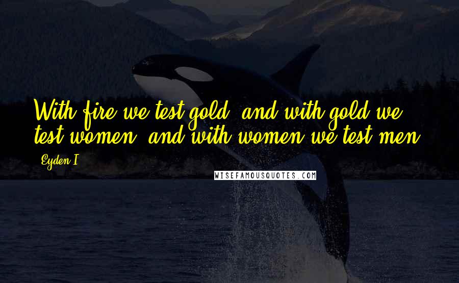 Eyden I. Quotes: With fire we test gold, and with gold we test women, and with women we test men.