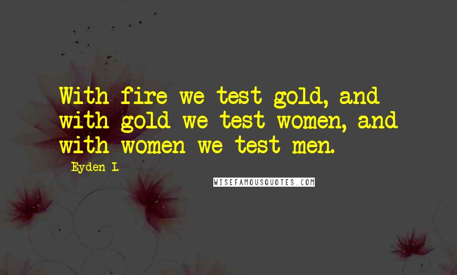 Eyden I. Quotes: With fire we test gold, and with gold we test women, and with women we test men.