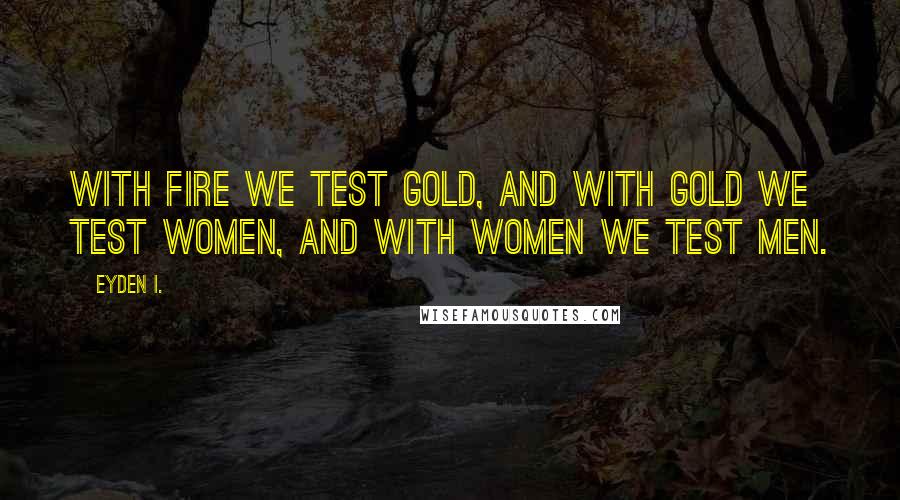 Eyden I. Quotes: With fire we test gold, and with gold we test women, and with women we test men.