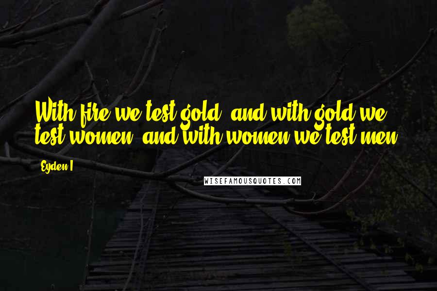 Eyden I. Quotes: With fire we test gold, and with gold we test women, and with women we test men.