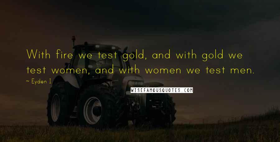 Eyden I. Quotes: With fire we test gold, and with gold we test women, and with women we test men.