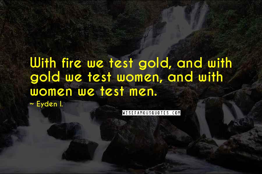 Eyden I. Quotes: With fire we test gold, and with gold we test women, and with women we test men.