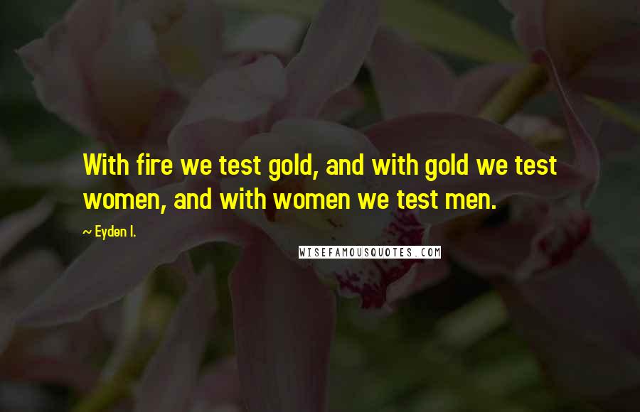 Eyden I. Quotes: With fire we test gold, and with gold we test women, and with women we test men.