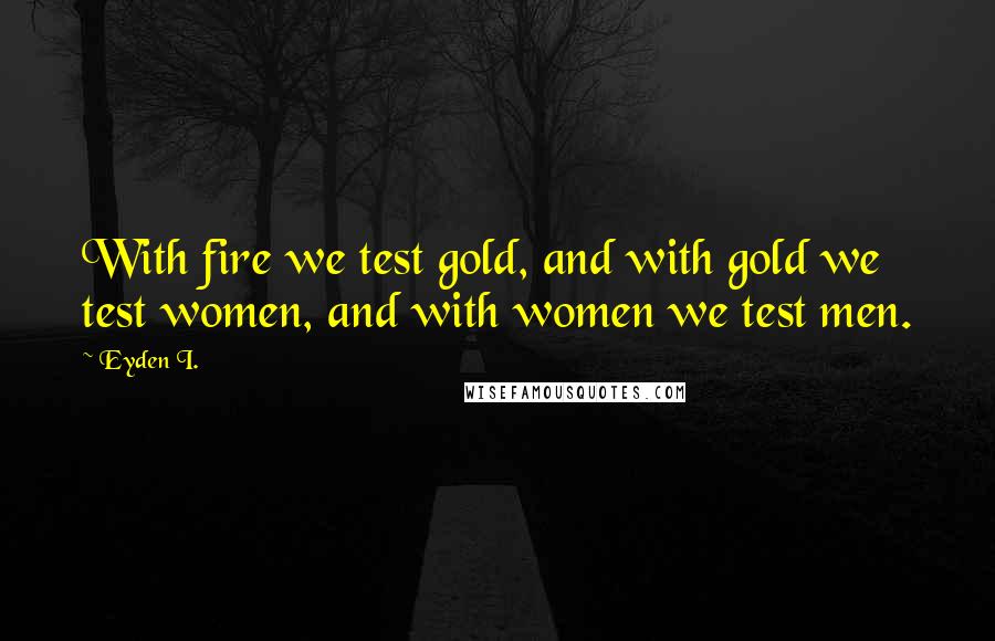 Eyden I. Quotes: With fire we test gold, and with gold we test women, and with women we test men.