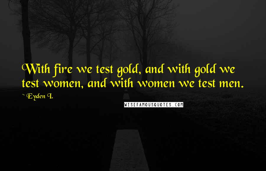 Eyden I. Quotes: With fire we test gold, and with gold we test women, and with women we test men.