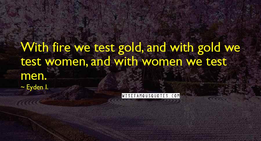 Eyden I. Quotes: With fire we test gold, and with gold we test women, and with women we test men.