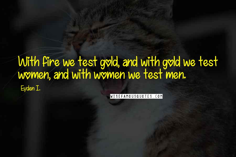 Eyden I. Quotes: With fire we test gold, and with gold we test women, and with women we test men.