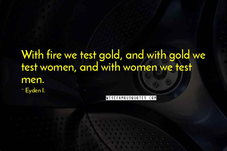 Eyden I. Quotes: With fire we test gold, and with gold we test women, and with women we test men.