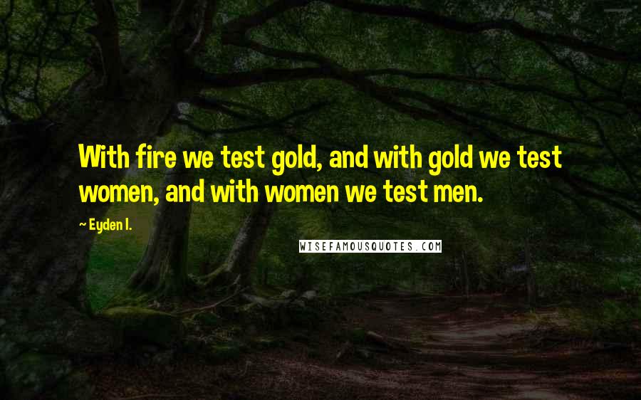 Eyden I. Quotes: With fire we test gold, and with gold we test women, and with women we test men.