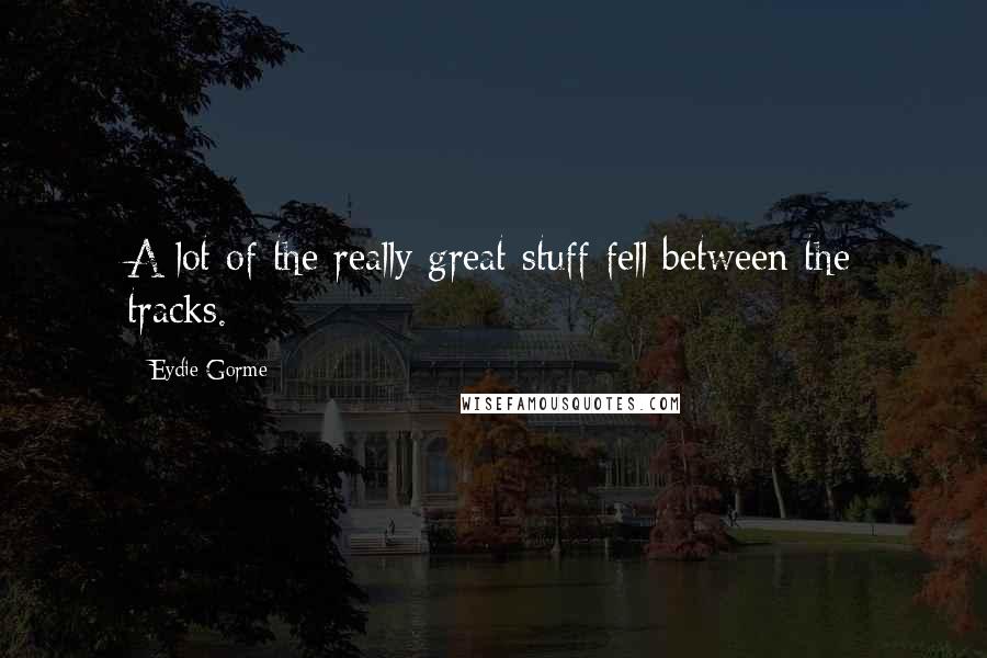 Eydie Gorme Quotes: A lot of the really great stuff fell between the tracks.