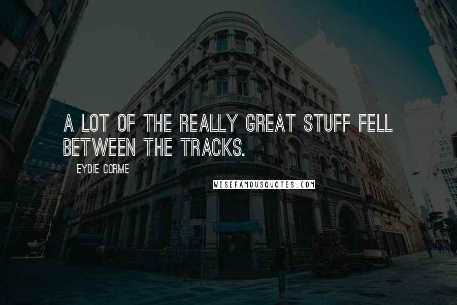 Eydie Gorme Quotes: A lot of the really great stuff fell between the tracks.