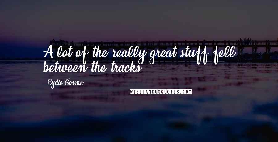 Eydie Gorme Quotes: A lot of the really great stuff fell between the tracks.