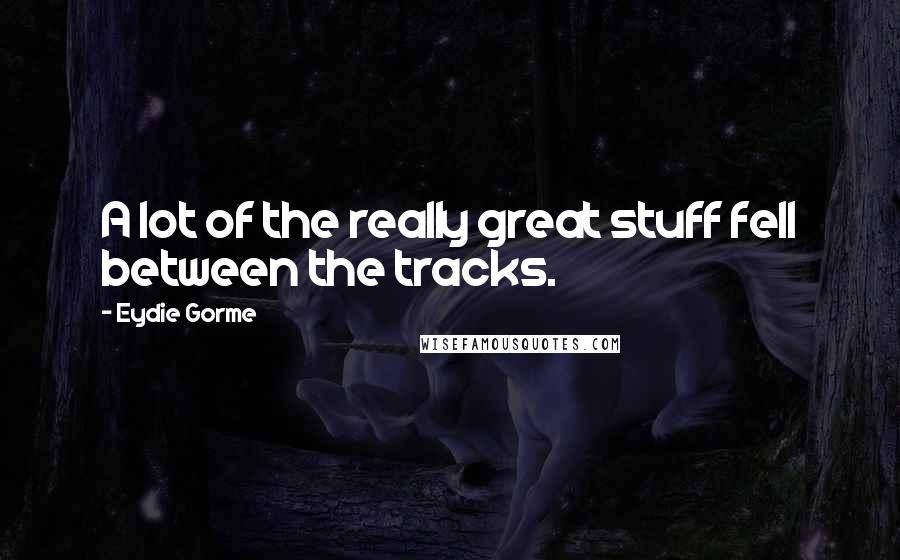 Eydie Gorme Quotes: A lot of the really great stuff fell between the tracks.