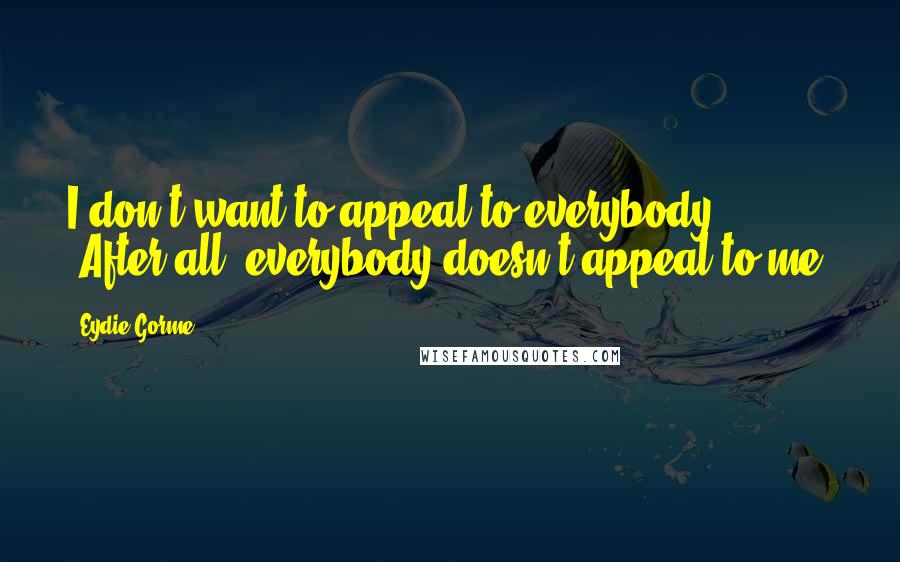 Eydie Gorme Quotes: I don't want to appeal to everybody. [After all] everybody doesn't appeal to me.