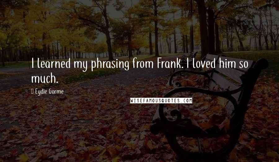 Eydie Gorme Quotes: I learned my phrasing from Frank. I loved him so much.