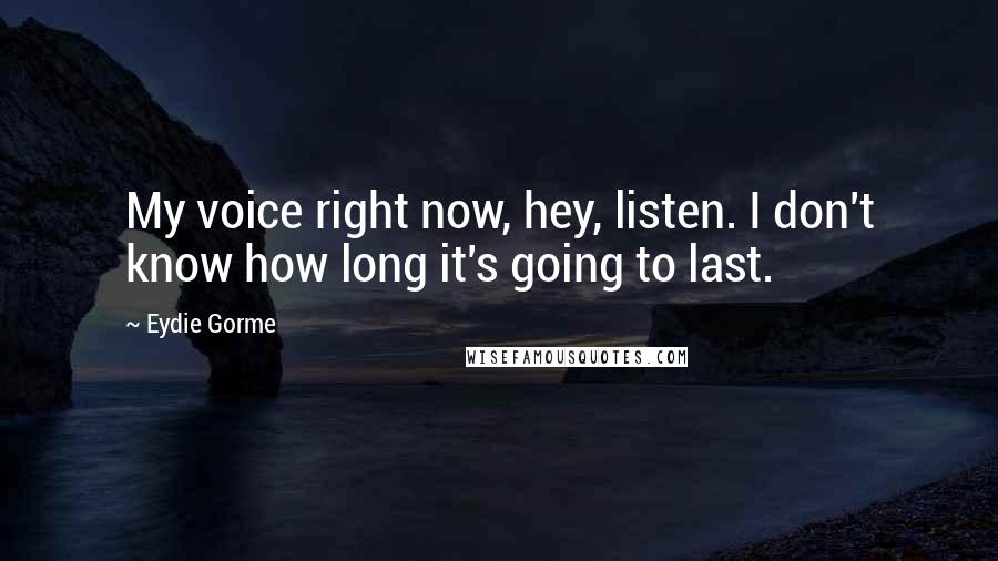 Eydie Gorme Quotes: My voice right now, hey, listen. I don't know how long it's going to last.