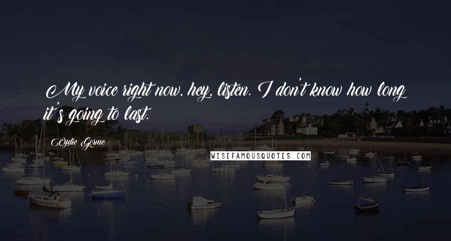 Eydie Gorme Quotes: My voice right now, hey, listen. I don't know how long it's going to last.