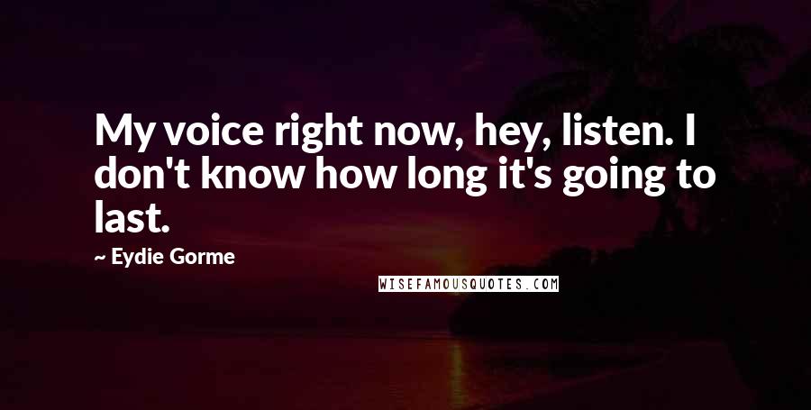 Eydie Gorme Quotes: My voice right now, hey, listen. I don't know how long it's going to last.