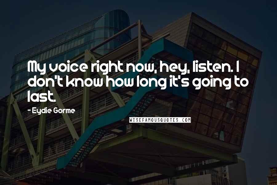 Eydie Gorme Quotes: My voice right now, hey, listen. I don't know how long it's going to last.