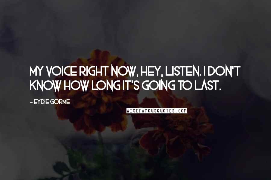 Eydie Gorme Quotes: My voice right now, hey, listen. I don't know how long it's going to last.