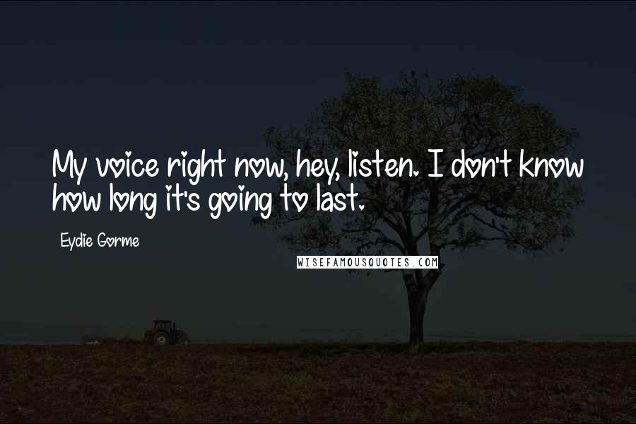 Eydie Gorme Quotes: My voice right now, hey, listen. I don't know how long it's going to last.