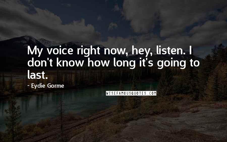 Eydie Gorme Quotes: My voice right now, hey, listen. I don't know how long it's going to last.