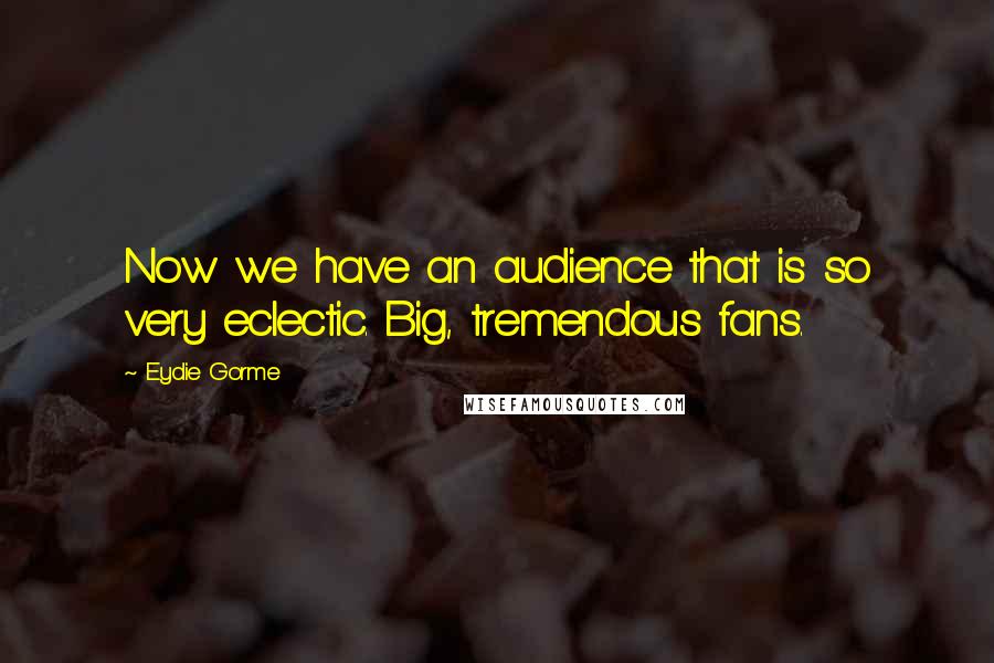 Eydie Gorme Quotes: Now we have an audience that is so very eclectic. Big, tremendous fans.