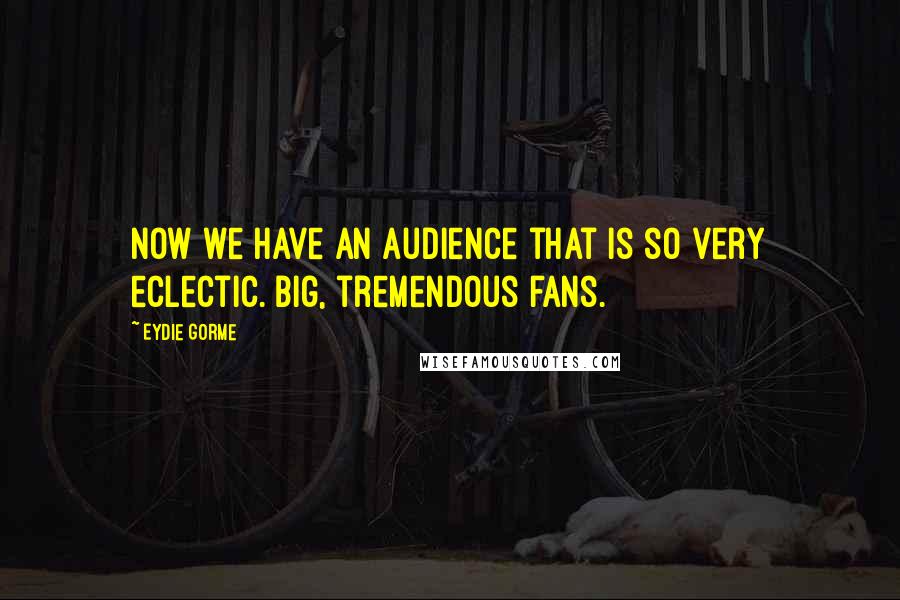Eydie Gorme Quotes: Now we have an audience that is so very eclectic. Big, tremendous fans.