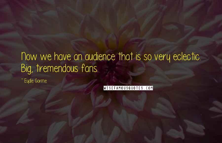 Eydie Gorme Quotes: Now we have an audience that is so very eclectic. Big, tremendous fans.