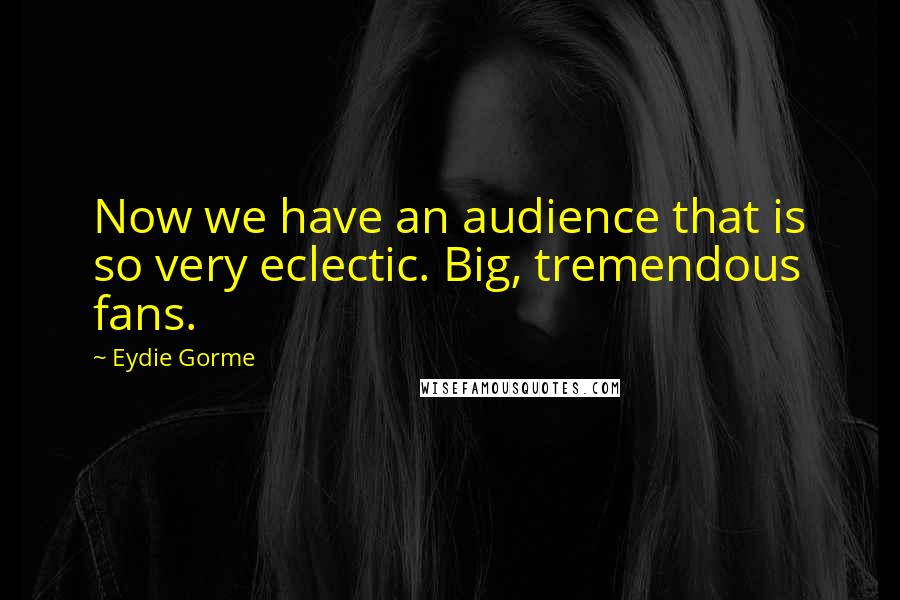 Eydie Gorme Quotes: Now we have an audience that is so very eclectic. Big, tremendous fans.