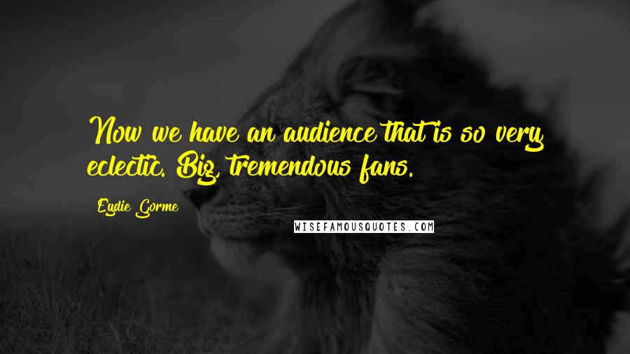 Eydie Gorme Quotes: Now we have an audience that is so very eclectic. Big, tremendous fans.