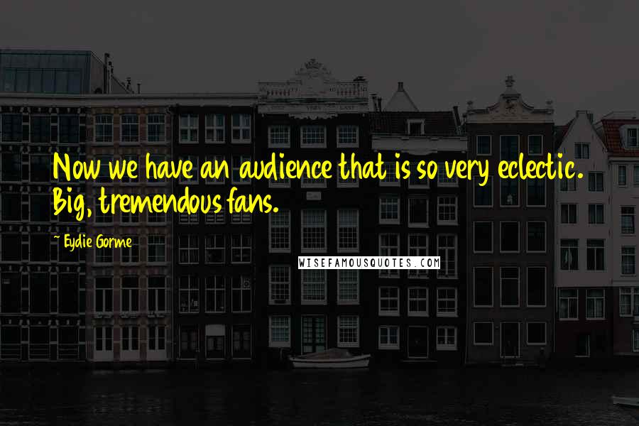 Eydie Gorme Quotes: Now we have an audience that is so very eclectic. Big, tremendous fans.
