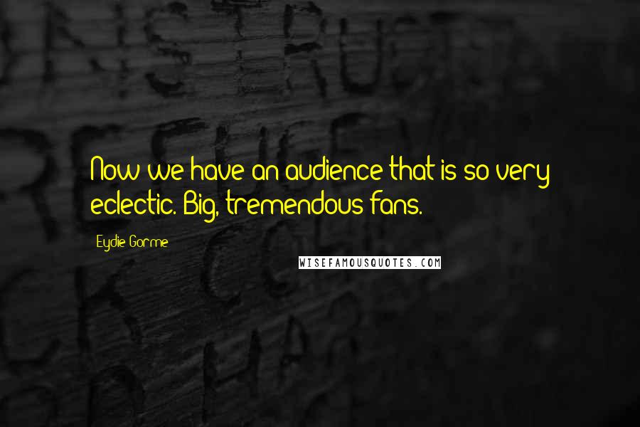 Eydie Gorme Quotes: Now we have an audience that is so very eclectic. Big, tremendous fans.