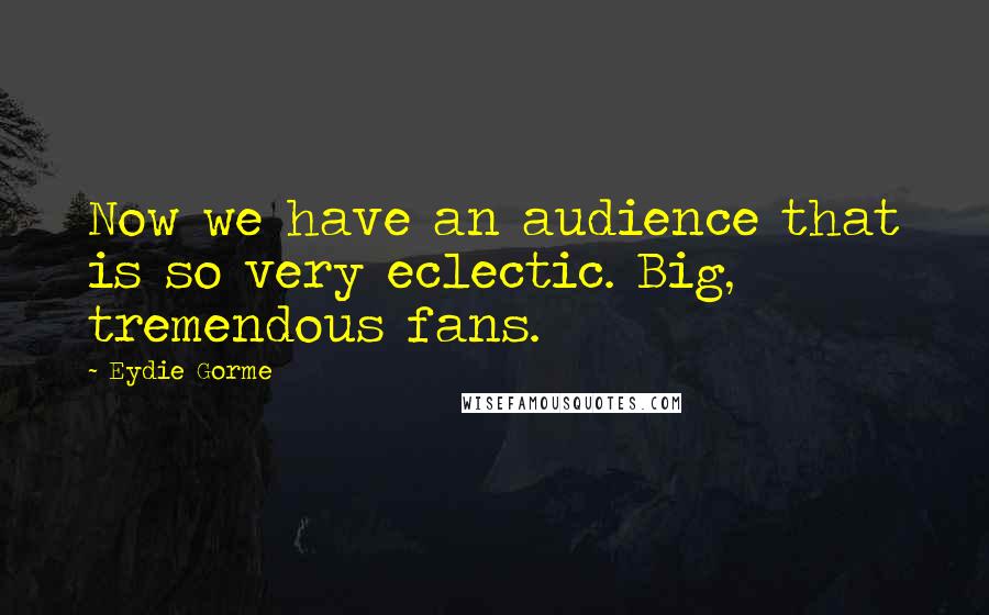 Eydie Gorme Quotes: Now we have an audience that is so very eclectic. Big, tremendous fans.