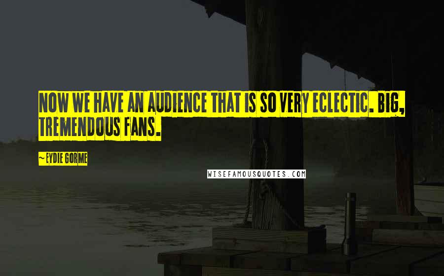 Eydie Gorme Quotes: Now we have an audience that is so very eclectic. Big, tremendous fans.