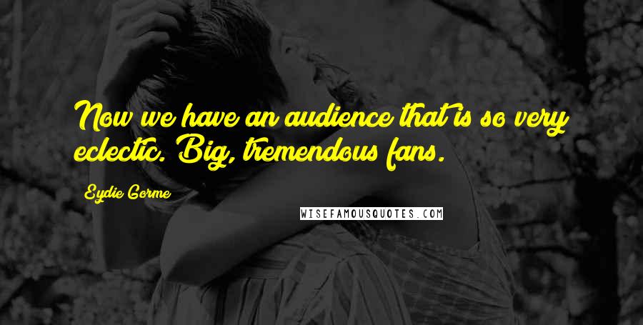 Eydie Gorme Quotes: Now we have an audience that is so very eclectic. Big, tremendous fans.