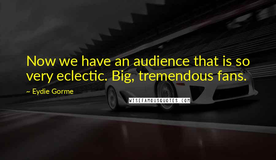 Eydie Gorme Quotes: Now we have an audience that is so very eclectic. Big, tremendous fans.