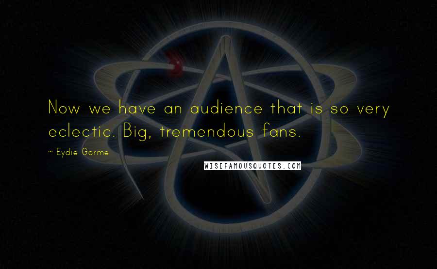 Eydie Gorme Quotes: Now we have an audience that is so very eclectic. Big, tremendous fans.