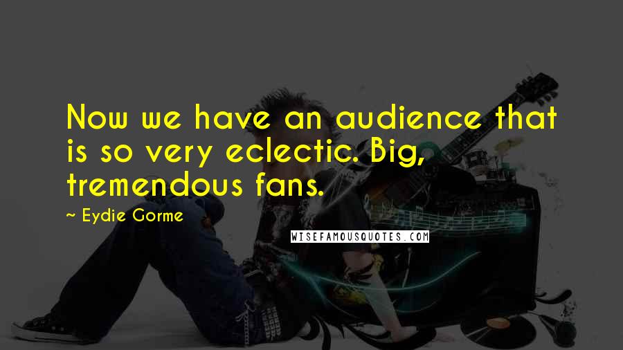 Eydie Gorme Quotes: Now we have an audience that is so very eclectic. Big, tremendous fans.