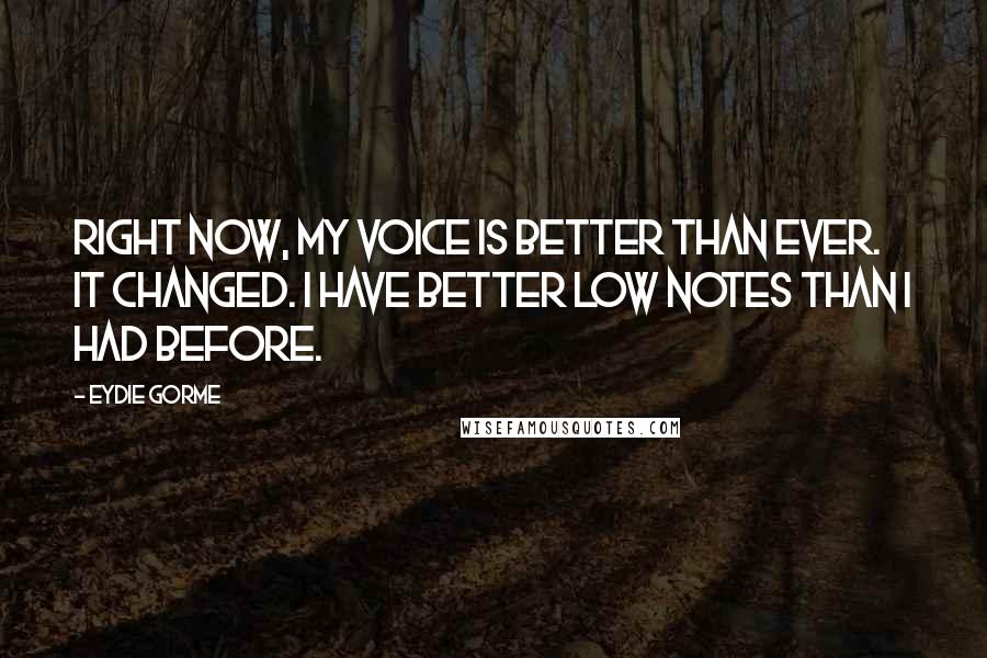 Eydie Gorme Quotes: Right now, my voice is better than ever. It changed. I have better low notes than I had before.