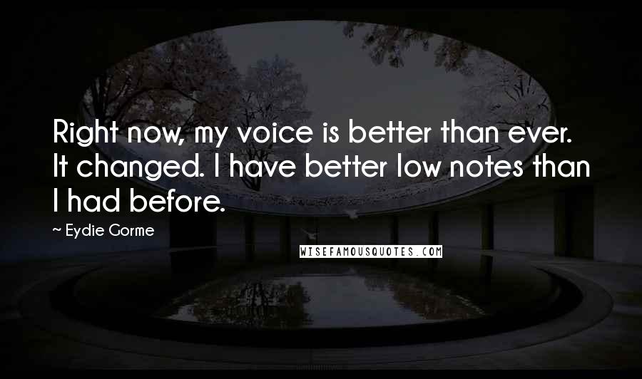 Eydie Gorme Quotes: Right now, my voice is better than ever. It changed. I have better low notes than I had before.