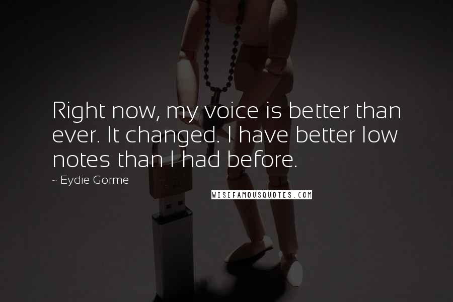 Eydie Gorme Quotes: Right now, my voice is better than ever. It changed. I have better low notes than I had before.