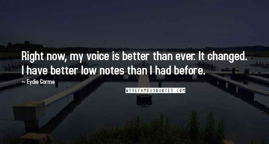 Eydie Gorme Quotes: Right now, my voice is better than ever. It changed. I have better low notes than I had before.