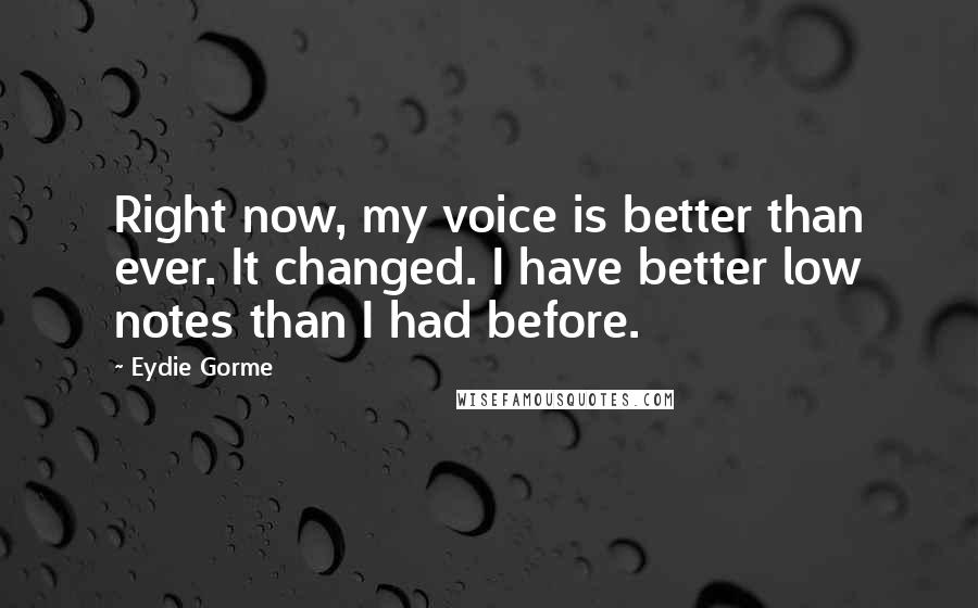 Eydie Gorme Quotes: Right now, my voice is better than ever. It changed. I have better low notes than I had before.